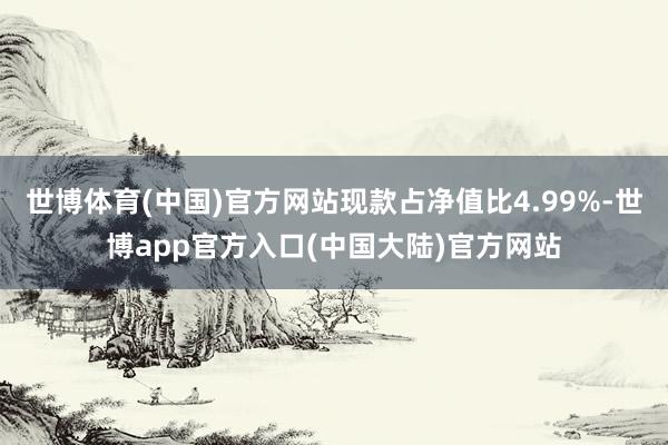 世博体育(中国)官方网站现款占净值比4.99%-世博app官方入口(中国大陆)官方网站