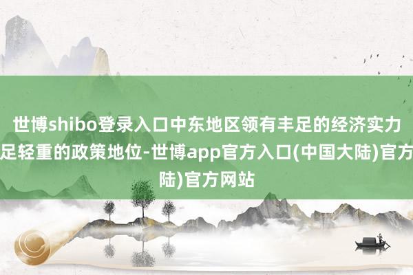 世博shibo登录入口中东地区领有丰足的经济实力和举足轻重的政策地位-世博app官方入口(中国大陆)官方网站