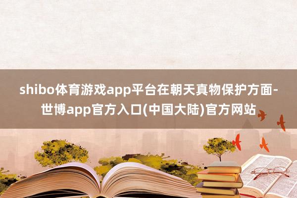 shibo体育游戏app平台　　在朝天真物保护方面-世博app官方入口(中国大陆)官方网站