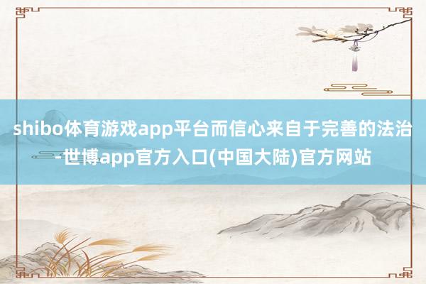 shibo体育游戏app平台而信心来自于完善的法治-世博app官方入口(中国大陆)官方网站