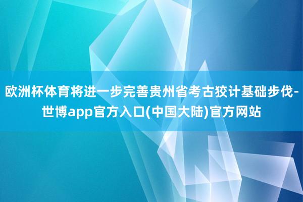 欧洲杯体育将进一步完善贵州省考古狡计基础步伐-世博app官方入口(中国大陆)官方网站