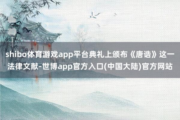 shibo体育游戏app平台典礼上颁布《唐诰》这一法律文献-世博app官方入口(中国大陆)官方网站