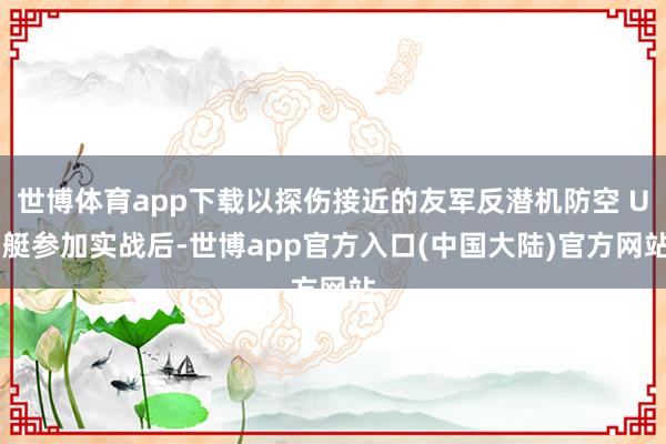 世博体育app下载以探伤接近的友军反潜机防空 U 艇参加实战后-世博app官方入口(中国大陆)官方网站