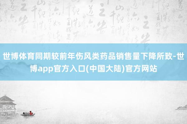 世博体育同期较前年伤风类药品销售量下降所致-世博app官方入口(中国大陆)官方网站