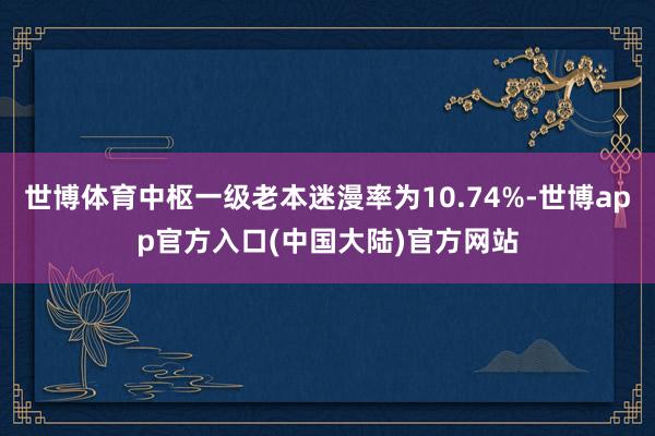 世博体育中枢一级老本迷漫率为10.74%-世博app官方入口(中国大陆)官方网站