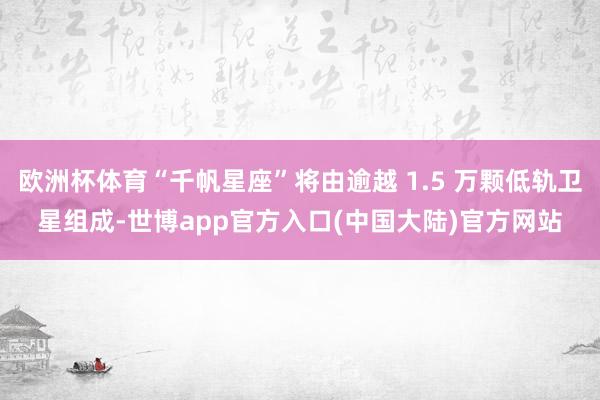 欧洲杯体育“千帆星座”将由逾越 1.5 万颗低轨卫星组成-世博app官方入口(中国大陆)官方网站