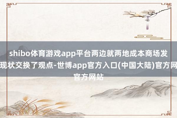 shibo体育游戏app平台两边就两地成本商场发展现状交换了观点-世博app官方入口(中国大陆)官方网站