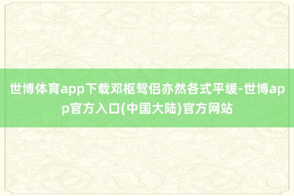 世博体育app下载邓枢鸳侣亦然各式平缓-世博app官方入口(中国大陆)官方网站