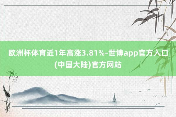 欧洲杯体育近1年高涨3.81%-世博app官方入口(中国大陆)官方网站