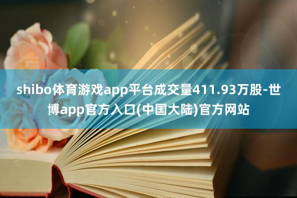 shibo体育游戏app平台成交量411.93万股-世博app官方入口(中国大陆)官方网站