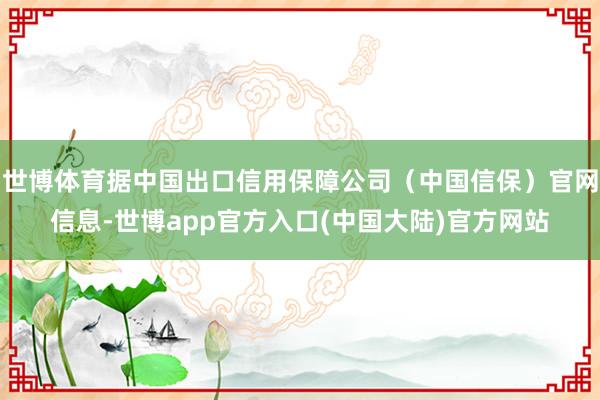 世博体育据中国出口信用保障公司（中国信保）官网信息-世博app官方入口(中国大陆)官方网站