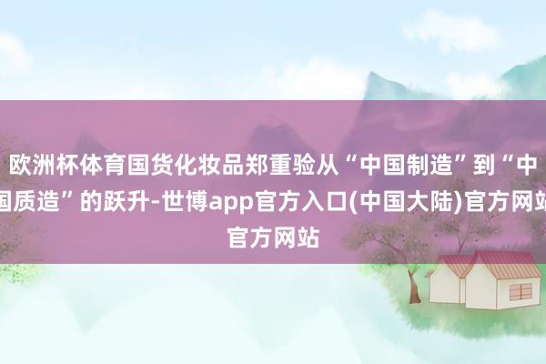 欧洲杯体育国货化妆品郑重验从“中国制造”到“中国质造”的跃升-世博app官方入口(中国大陆)官方网站