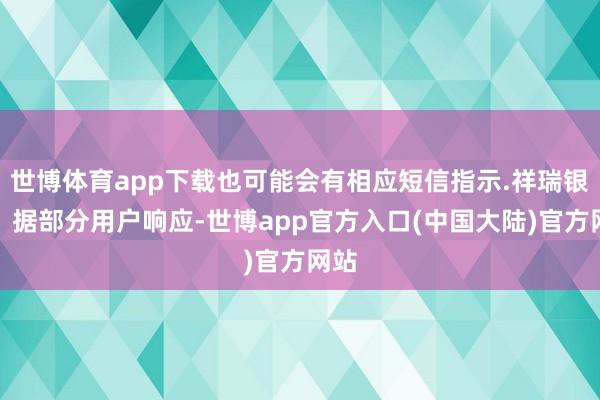 世博体育app下载也可能会有相应短信指示.祥瑞银行：据部分用户响应-世博app官方入口(中国大陆)官方网站