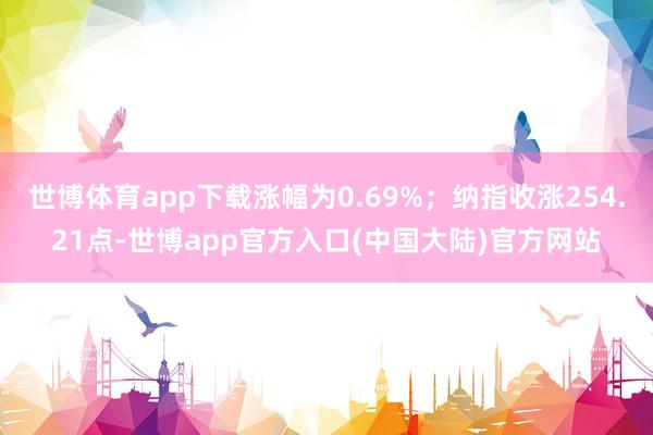 世博体育app下载涨幅为0.69%；纳指收涨254.21点-世博app官方入口(中国大陆)官方网站