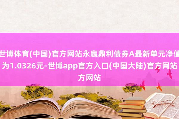 世博体育(中国)官方网站永赢鼎利债券A最新单元净值为1.0326元-世博app官方入口(中国大陆)官方网站