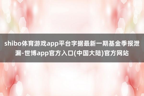 shibo体育游戏app平台字据最新一期基金季报泄漏-世博app官方入口(中国大陆)官方网站