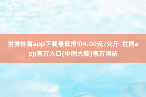 世博体育app下载最低报价4.00元/公斤-世博app官方入口(中国大陆)官方网站