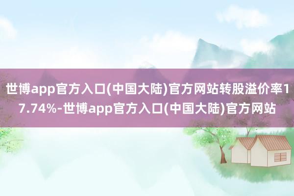 世博app官方入口(中国大陆)官方网站转股溢价率17.74%-世博app官方入口(中国大陆)官方网站