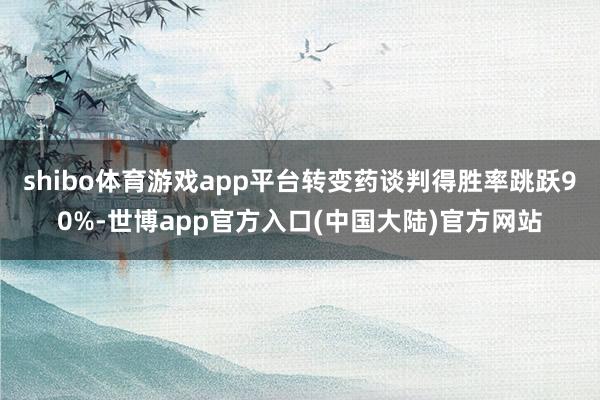 shibo体育游戏app平台转变药谈判得胜率跳跃90%-世博app官方入口(中国大陆)官方网站