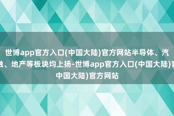 世博app官方入口(中国大陆)官方网站半导体、汽车、金融、地产等板块均上扬-世博app官方入口(中国大陆)官方网站