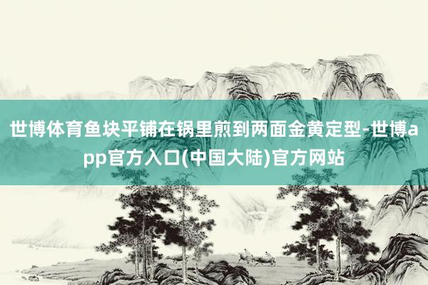 世博体育鱼块平铺在锅里煎到两面金黄定型-世博app官方入口(中国大陆)官方网站