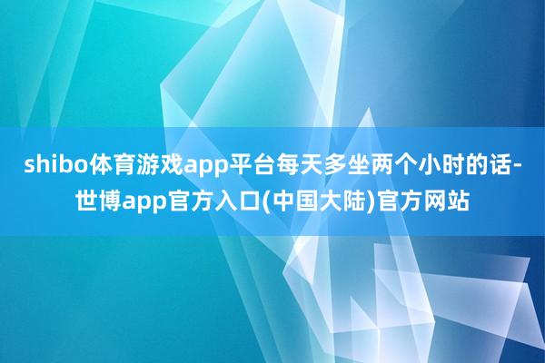 shibo体育游戏app平台每天多坐两个小时的话-世博app官方入口(中国大陆)官方网站