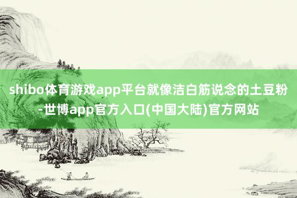 shibo体育游戏app平台就像洁白筋说念的土豆粉-世博app官方入口(中国大陆)官方网站