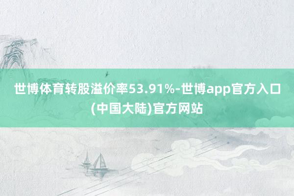 世博体育转股溢价率53.91%-世博app官方入口(中国大陆)官方网站