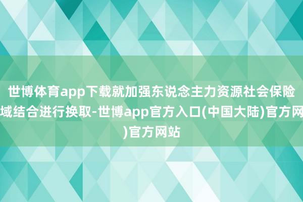 世博体育app下载就加强东说念主力资源社会保险领域结合进行换取-世博app官方入口(中国大陆)官方网站