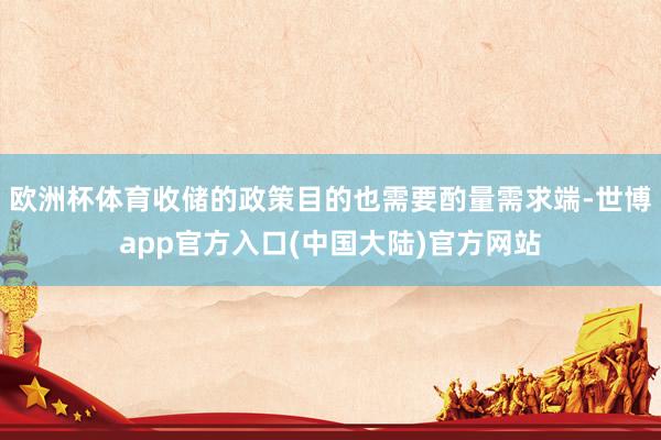 欧洲杯体育收储的政策目的也需要酌量需求端-世博app官方入口(中国大陆)官方网站