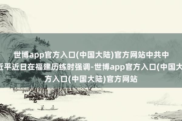 世博app官方入口(中国大陆)官方网站　　中共中央总秘书习近平近日在福建历练时强调-世博app官方入口(中国大陆)官方网站