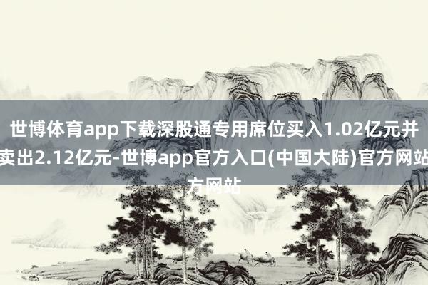 世博体育app下载深股通专用席位买入1.02亿元并卖出2.12亿元-世博app官方入口(中国大陆)官方网站