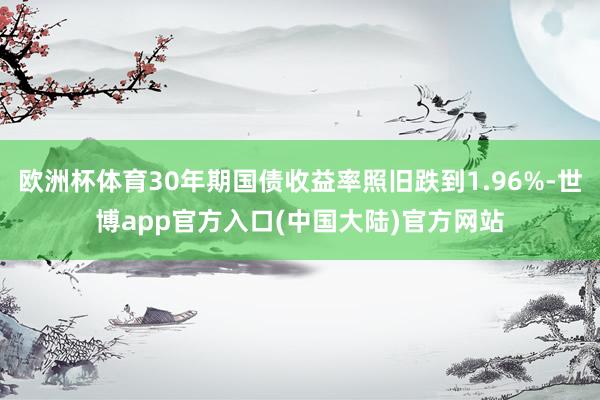 欧洲杯体育30年期国债收益率照旧跌到1.96%-世博app官方入口(中国大陆)官方网站