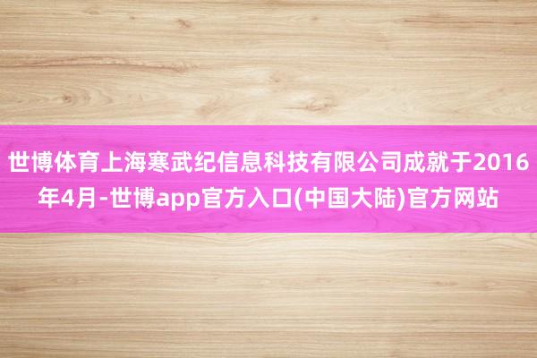 世博体育上海寒武纪信息科技有限公司成就于2016年4月-世博app官方入口(中国大陆)官方网站