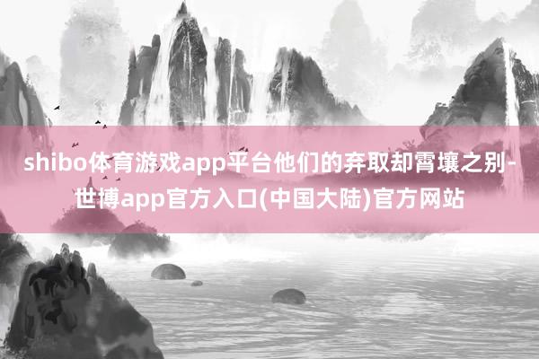 shibo体育游戏app平台他们的弃取却霄壤之别-世博app官方入口(中国大陆)官方网站