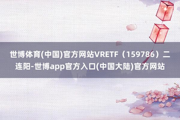 世博体育(中国)官方网站VRETF（159786）二连阳-世博app官方入口(中国大陆)官方网站