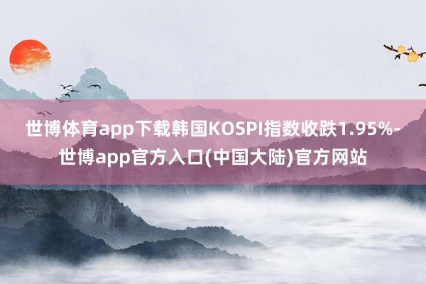 世博体育app下载韩国KOSPI指数收跌1.95%-世博app官方入口(中国大陆)官方网站