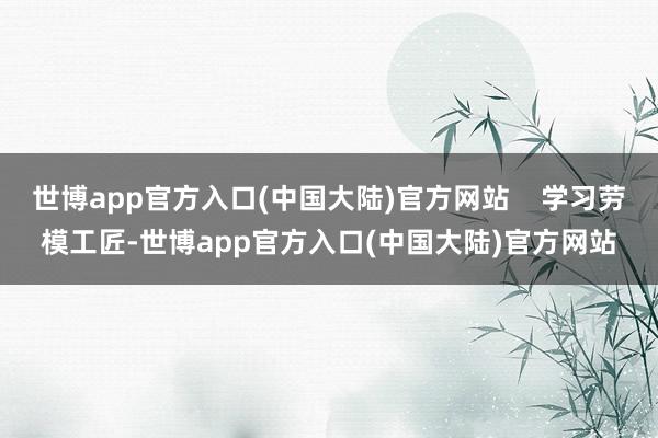 世博app官方入口(中国大陆)官方网站    学习劳模工匠-世博app官方入口(中国大陆)官方网站