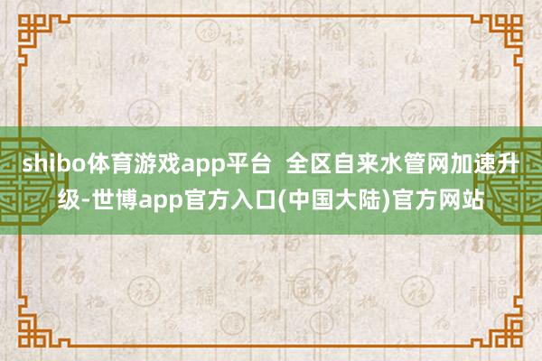 shibo体育游戏app平台  全区自来水管网加速升级-世博app官方入口(中国大陆)官方网站