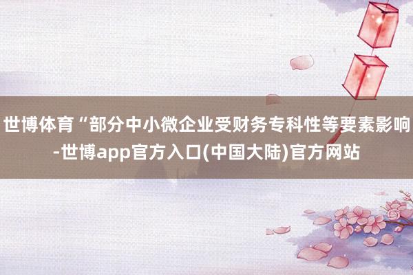 世博体育“部分中小微企业受财务专科性等要素影响-世博app官方入口(中国大陆)官方网站