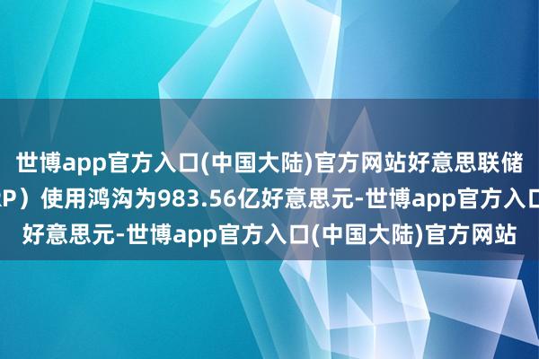 世博app官方入口(中国大陆)官方网站好意思联储隔夜逆回购左券（RRP）使用鸿沟为983.56亿好意思元-世博app官方入口(中国大陆)官方网站