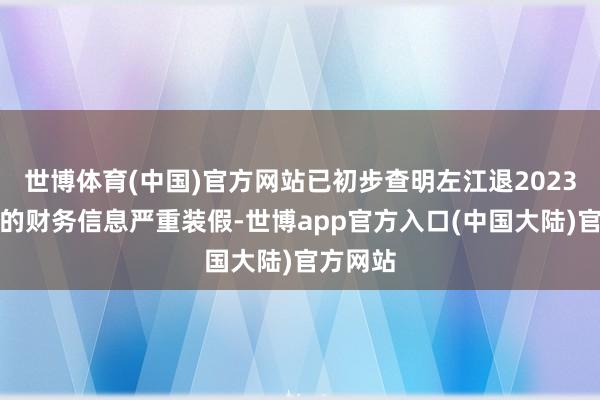 世博体育(中国)官方网站已初步查明左江退2023年走漏的财务信息严重装假-世博app官方入口(中国大陆)官方网站