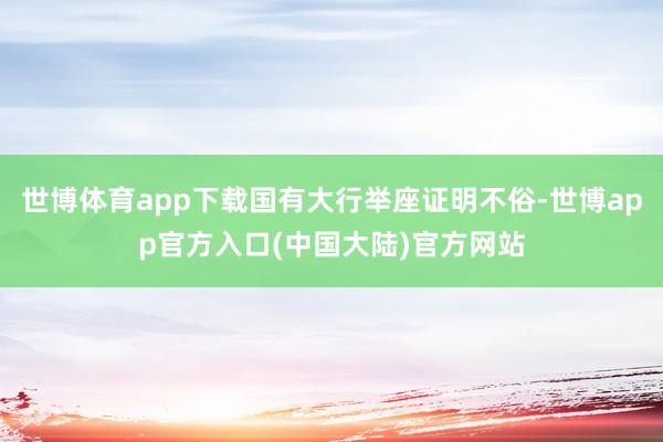 世博体育app下载国有大行举座证明不俗-世博app官方入口(中国大陆)官方网站