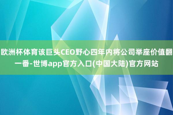 欧洲杯体育该巨头CEO野心四年内将公司举座价值翻一番-世博app官方入口(中国大陆)官方网站