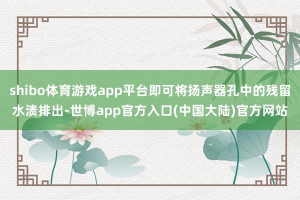 shibo体育游戏app平台即可将扬声器孔中的残留水渍排出-世博app官方入口(中国大陆)官方网站