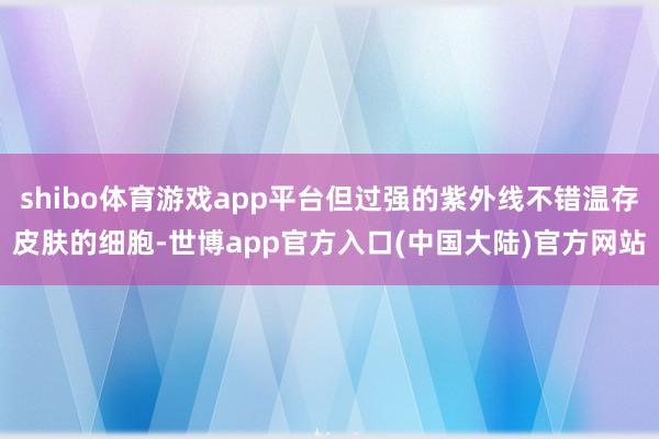 shibo体育游戏app平台但过强的紫外线不错温存皮肤的细胞-世博app官方入口(中国大陆)官方网站