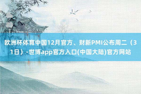 欧洲杯体育中国12月官方、财新PMI公布周二（31日）-世博app官方入口(中国大陆)官方网站