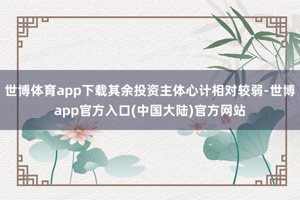 世博体育app下载其余投资主体心计相对较弱-世博app官方入口(中国大陆)官方网站