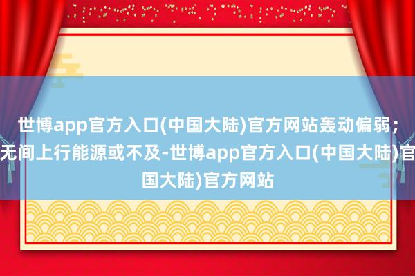 世博app官方入口(中国大陆)官方网站轰动偏弱；锌：锌无间上行能源或不及-世博app官方入口(中国大陆)官方网站