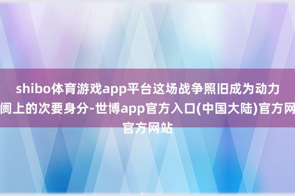 shibo体育游戏app平台这场战争照旧成为动力阛阓上的次要身分-世博app官方入口(中国大陆)官方网站